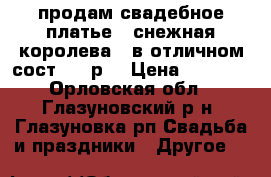 продам свадебное платье ; снежная королева;; в отличном сост.2500р. › Цена ­ 2 500 - Орловская обл., Глазуновский р-н, Глазуновка рп Свадьба и праздники » Другое   